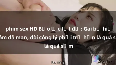 phim sex HD Bạo lực tột độ: Gái bị hiếp dâm dã man, đòi công lý phải trễ hơn là quá sớm