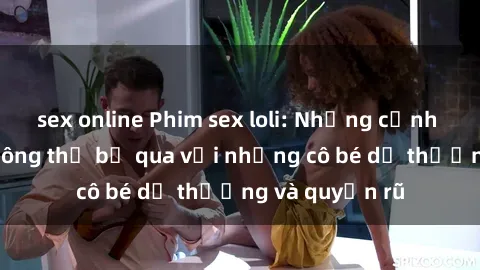 sex online Phim sex loli: Những cảnh nóng bỏng không thể bỏ qua với những cô bé dễ thương và quyến rũ