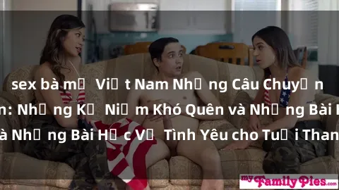 sex bà mẹ Việt Nam Những Câu Chuyện Về Sex Thiếu Niên: Những Kỷ Niệm Khó Quên và Những Bài Học Về Tình Yêu cho Tuổi Thanh Xuân.