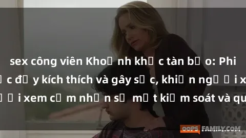 sex công viên Khoảnh khắc tàn bạo: Phim sex nô lệ tình dục đầy kích thích và gây sốc, khiến người xem cảm nhận sự mất kiểm soát và quyền lực tuyệt đối.