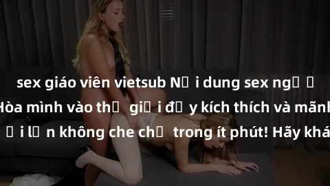 sex giáo viên vietsub Nội dung sex người lớn không che: Hòa mình vào thế giới đầy kích thích và mãnh liệt của sex người lớn không che chỉ trong ít phút! Hãy khám phá ngay để tận hưởng trọn vẹn trải ng