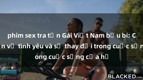 phim sex tra tấn Gái Việt Nam bầu bí: Câu chuyện về tình yêu và sự thay đổi trong cuộc sống của họ