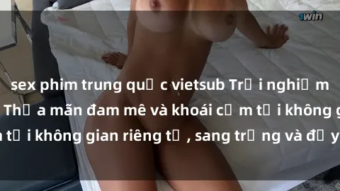 sex phim trung quốc vietsub Trải nghiệm sex tại nhà nghỉ: Thỏa mãn đam mê và khoái cảm tại không gian riêng tư, sang trọng và đầy lôi cuốn.