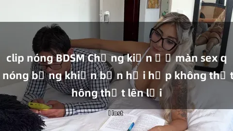 clip nóng BDSM Chứng kiến ​​màn sex quay lén nóng bỏng khiến bạn hồi hộp không thốt lên lời