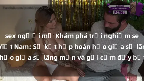 sex người mỹ Khám phá trải nghiệm sex khách sạn tại Việt Nam: Sự kết hợp hoàn hảo giữa sự lãng mạn và gợi cảm đầy bất ngờ.