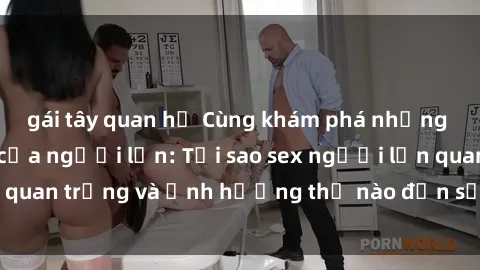 gái tây quan hệ Cùng khám phá những bí mật tình dục của người lớn: Tại sao sex người lớn quan trọng và ảnh hưởng thế nào đến sức khỏe của bạn?