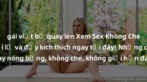 gái việt bị quay lén Xem Sex Không Che: Trải nghiệm mới lạ và đầy kích thích ngay tại đây! Những cảnh quay nóng bỏng, không che, không giới hạn đang chờ đón bạn. Đừng bỏ lỡ!