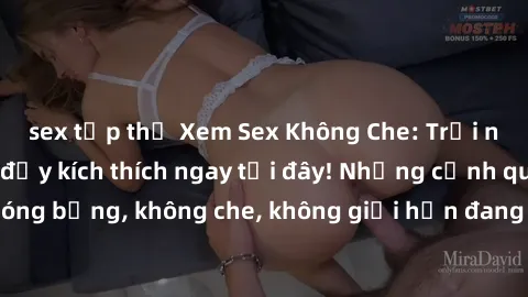 sex tập thể Xem Sex Không Che: Trải nghiệm mới lạ và đầy kích thích ngay tại đây! Những cảnh quay nóng bỏng, không che, không giới hạn đang chờ đón bạn. Đừng bỏ lỡ!