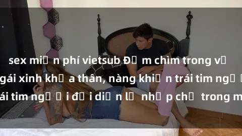 sex miễn phí vietsub Đắm chìm trong vẻ đẹp tự nhiên của gái xinh khỏa thân, nàng khiến trái tim người đối diện lỡ nhịp chỉ trong một cái nhìn.