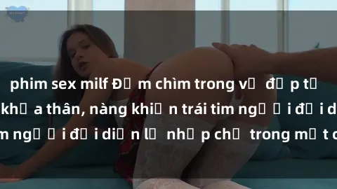 phim sex milf Đắm chìm trong vẻ đẹp tự nhiên của gái xinh khỏa thân, nàng khiến trái tim người đối diện lỡ nhịp chỉ trong một cái nhìn.