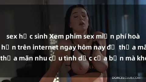 sex học sinh Xem phim sex miễn phí hoàn toàn không giới hạn trên internet ngay hôm nay để thỏa mãn nhu cầu tình dục của bạn mà không tốn chi phí.