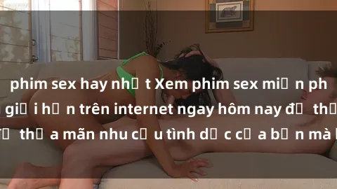 phim sex hay nhất Xem phim sex miễn phí hoàn toàn không giới hạn trên internet ngay hôm nay để thỏa mãn nhu cầu tình dục của bạn mà không tốn chi phí.