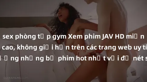 sex phòng tập gym Xem phim JAV HD miễn phí chất lượng cao, không giới hạn trên các trang web uy tín. Yên tâm tận hưởng những bộ phim hot nhất với độ nét sắc sảo, đẹp mắt ngay tại nhà. Hãy trải nghiệm 