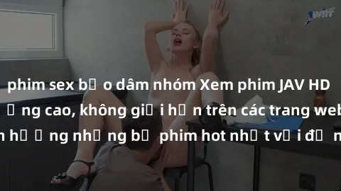 phim sex bạo dâm nhóm Xem phim JAV HD miễn phí chất lượng cao, không giới hạn trên các trang web uy tín. Yên tâm tận hưởng những bộ phim hot nhất với độ nét sắc sảo, đẹp mắt ngay tại nhà. Hãy trải ngh