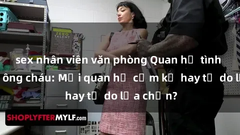 sex nhân viên văn phòng Quan hệ tình dục giữa ông cháu: Mối quan hệ cấm kỵ hay tự do lựa chọn?