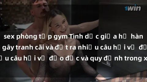 sex phòng tập gym Tình dục giữa họ hàng: Những sự kiện gây tranh cãi và đặt ra nhiều câu hỏi về đạo đức và quy định trong xã hội.