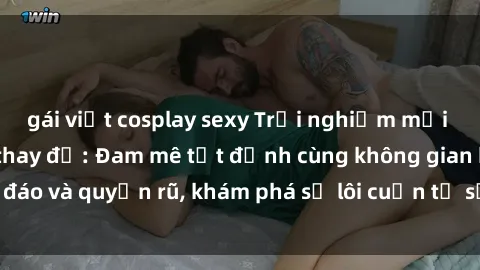 gái việt cosplay sexy Trải nghiệm mới lạ với sex phòng thay đồ: Đam mê tột đỉnh cùng không gian kín đáo và quyến rũ, khám phá sự lôi cuốn từ sự hấp dẫn của nơi này.