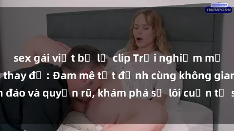 sex gái việt bị lộ clip Trải nghiệm mới lạ với sex phòng thay đồ: Đam mê tột đỉnh cùng không gian kín đáo và quyến rũ, khám phá sự lôi cuốn từ sự hấp dẫn của nơi này.