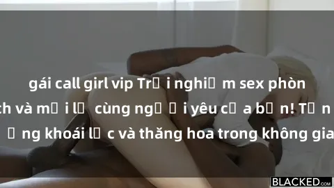 gái call girl vip Trải nghiệm sex phòng tắm đầy kích thích và mới lạ cùng người yêu của bạn! Tận hưởng khoái lạc và thăng hoa trong không gian tắm ấm áp và gợi cảm.
