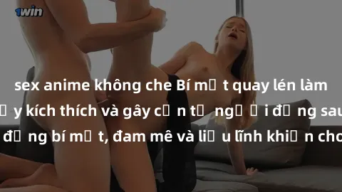 sex anime không che Bí mật quay lén làm tình: Câu chuyện đầy kích thích và gây cấn từ người đứng sau camera. Hành động bí mật, đam mê và liều lĩnh khiến cho tình yêu trở nên mãnh liệt hơn bao giờ hết.