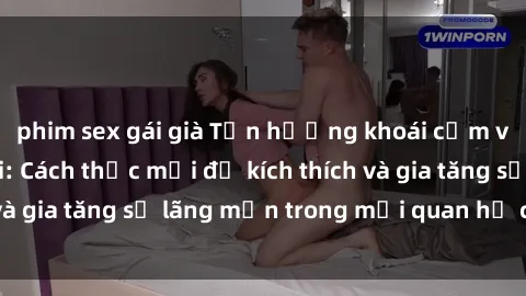 phim sex gái già Tận hưởng khoái cảm với sex ngoài trời: Cách thức mới để kích thích và gia tăng sự lãng mạn trong mối quan hệ của bạn!