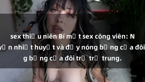 sex thiếu niên Bí mật sex công viên: Những câu chuyện nhiệt huyết và đầy nóng bỏng của đôi trẻ trẻ trung.