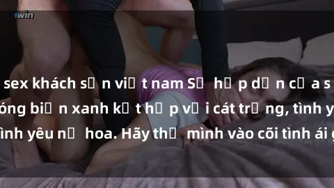sex khách sạn việt nam Sự hấp dẫn của sex bãi biển: Khi sóng biển xanh kết hợp với cát trắng, tình yêu nở hoa. Hãy thả mình vào cõi tình ái giữa sóng biển!
