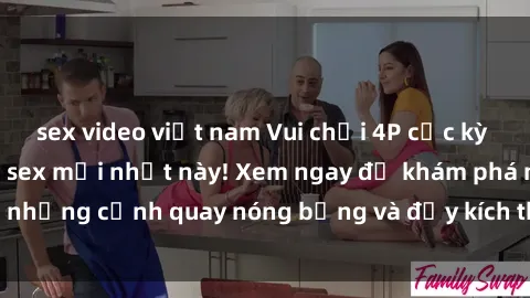 sex video việt nam Vui chơi 4P cực kỳ hấp dẫn trong phim sex mới nhất này! Xem ngay để khám phá những cảnh quay nóng bỏng và đầy kích thích của bộ phim này!