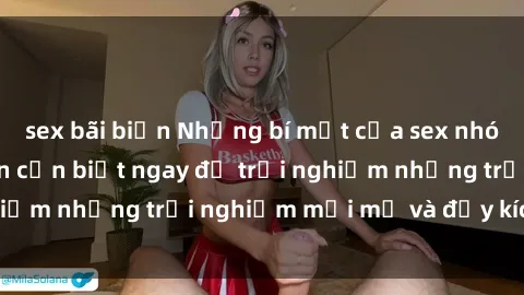 sex bãi biển Những bí mật của sex nhóm không che mà bạn cần biết ngay để trải nghiệm những trải nghiệm mới mẻ và đầy kích thích.