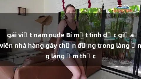 gái việt nam nude Bí mật tình dục giữa nhân viên nhà hàng gây chấn động trong làng ẩm thực