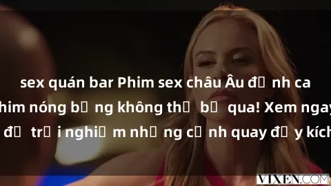 sex quán bar Phim sex châu Âu đỉnh cao: Top những bộ phim nóng bỏng không thể bỏ qua! Xem ngay để trải nghiệm những cảnh quay đầy kích thích và cuồng nhiệt.