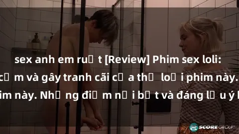 sex anh em ruột [Review] Phim sex loli: Đánh giá về sự gợi cảm và gây tranh cãi của thể loại phim này. Những điểm nổi bật và đáng lưu ý khi xem phim loli.