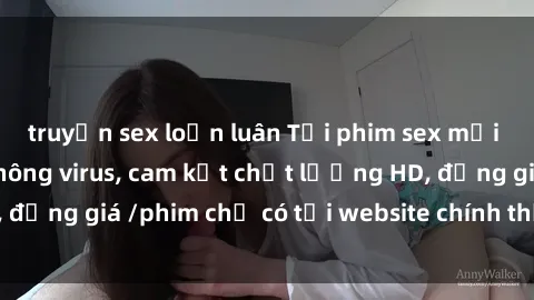 truyện sex loạn luân Tải phim sex mới nhất cực nhanh không virus, cam kết chất lượng HD, đồng giá /phim chỉ có tại website chính thức. Đặt ngay!