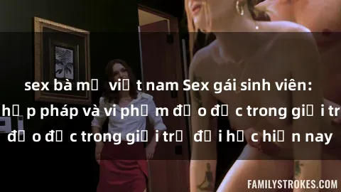 sex bà mẹ việt nam Sex gái sinh viên: Hành vi gấu không hợp pháp và vi phạm đạo đức trong giới trẻ đại học hiện nay