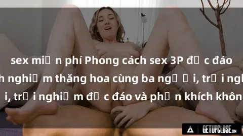 sex miễn phí Phong cách sex 3P độc đáo tại Việt Nam: Kinh nghiệm thăng hoa cùng ba người, trải nghiệm độc đáo và phấn khích không thể bỏ lỡ!