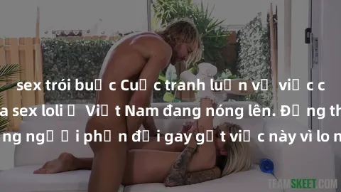 sex trói buộc Cuộc tranh luận về việc có nên hợp pháp hóa sex loli ở Việt Nam đang nóng lên. Đồng thời, cũng có những người phản đối gay gắt việc này vì lo ngại về tác động tiêu cực lên trẻ em và xã h