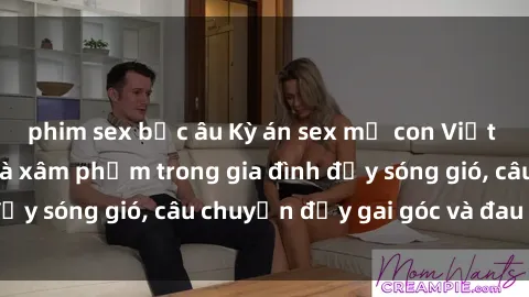 phim sex bắc âu Kỳ án sex mẹ con Việt Nam: Sự sở hữu và xâm phạm trong gia đình đầy sóng gió, câu chuyện đầy gai góc và đau lòng.