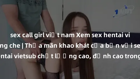 sex call girl việt nam Xem sex hentai vietsub cực hot, không che | Thỏa mãn khao khát của bạn với series hentai vietsub chất lượng cao, đỉnh cao trong thể loại anime không che.