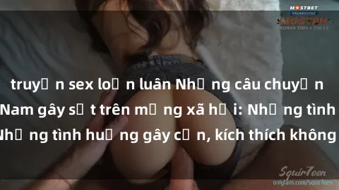 truyện sex loạn luân Những câu chuyện sex sinh viên Việt Nam gây sốt trên mạng xã hội: Những tình huống gây cấn, kích thích không thể bỏ qua
