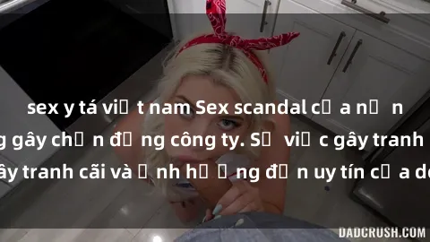 sex y tá việt nam Sex scandal của nữ nhân viên văn phòng gây chấn động công ty. Sự việc gây tranh cãi và ảnh hưởng đến uy tín của doanh nghiệp.