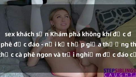 sex khách sạn Khám phá không khí độc đáo tại sex quán cà phê độc đáo - nơi kết hợp giữa thưởng thức cà phê ngon và trải nghiệm độc đáo của không gian sex shop.
