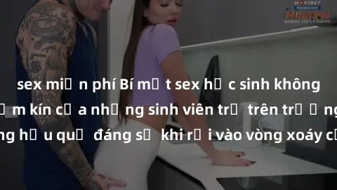 sex miễn phí Bí mật sex học sinh không che: Cuộc sống thầm kín của những sinh viên trẻ trên trường. Những hậu quả đáng sợ khi rơi vào vòng xoáy của tình dục từ tuổi mới lớn.