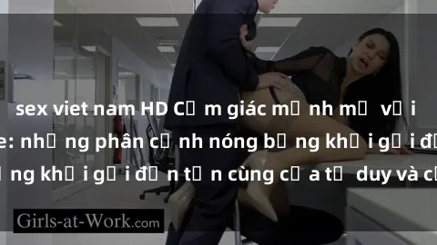 sex viet nam HD Cảm giác mạnh mẽ với sex BDSM không che: những phân cảnh nóng bỏng khơi gợi đến tận cùng của tư duy và cơ thể.