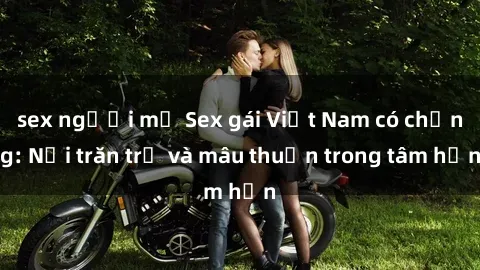 sex người mỹ Sex gái Việt Nam có chồng: Nỗi trăn trở và mâu thuẫn trong tâm hồn