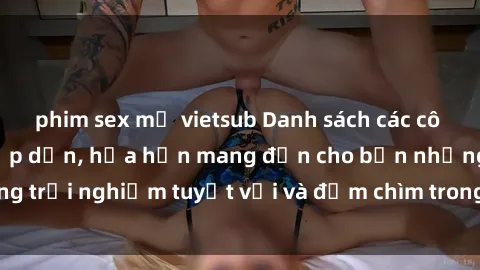 phim sex mỹ vietsub Danh sách các cô gái gọi Việt Nam hấp dẫn, hứa hẹn mang đến cho bạn những trải nghiệm tuyệt vời và đắm chìm trong cảm xúc tuyệt vời.