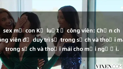 sex mẹ con Kỷ luật ở công viên: Chấn chỉnh hành vi sex công viên để duy trì sự trong sạch và thoải mái cho mọi người.