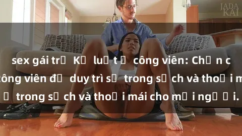 sex gái trẻ Kỷ luật ở công viên: Chấn chỉnh hành vi sex công viên để duy trì sự trong sạch và thoải mái cho mọi người.