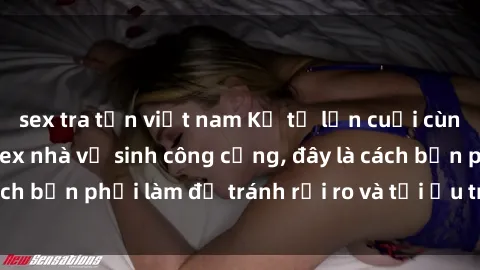 sex tra tấn việt nam Kể từ lần cuối cùng bạn thực hành sex nhà vệ sinh công cộng, đây là cách bạn phải làm để tránh rủi ro và tối ưu trải nghiệm.