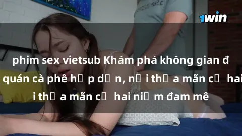 phim sex vietsub Khám phá không gian độc đáo tại sex quán cà phê hấp dẫn, nơi thỏa mãn cả hai niềm đam mê