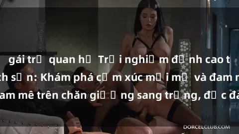 gái trẻ quan hệ Trải nghiệm đỉnh cao tình yêu tại sex khách sạn: Khám phá cảm xúc mới mẻ và đam mê trên chăn giường sang trọng, độc đáo, không giới hạn.